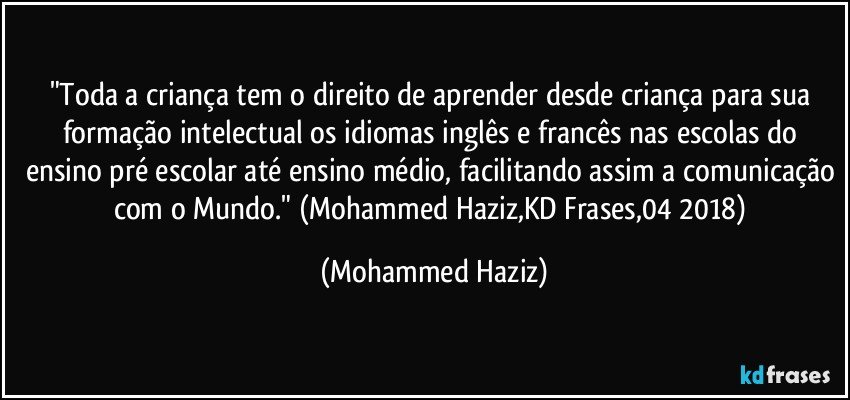 "Toda a criança tem o direito de aprender desde criança para sua formação intelectual os idiomas inglês e francês nas escolas do ensino pré escolar até ensino médio, facilitando assim a comunicação com o Mundo." (Mohammed Haziz,KD Frases,04/2018) (Mohammed Haziz)