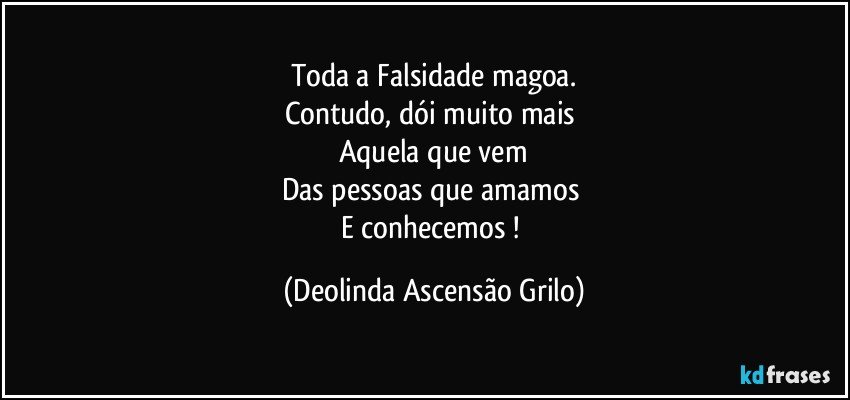 Toda a Falsidade magoa.
Contudo, dói muito mais 
Aquela que vem
Das pessoas que amamos 
E conhecemos ! (Deolinda Ascensão Grilo)