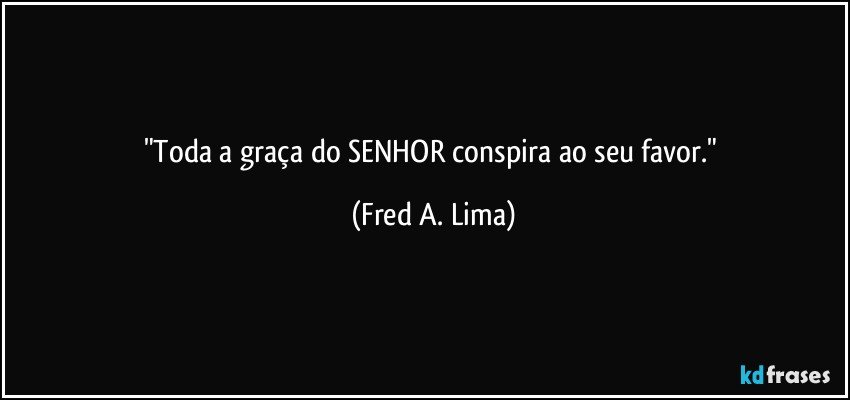 "Toda a graça do SENHOR conspira ao seu favor." (Fred A. Lima)