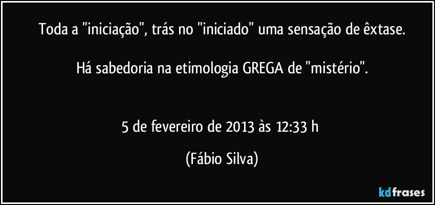 Toda a "iniciação", trás no "iniciado" uma sensação de êxtase.

Há sabedoria na etimologia GREGA de "mistério".


5 de fevereiro de 2013 às 12:33 h (Fábio Silva)