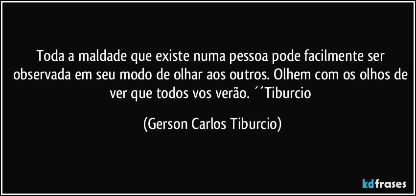 Toda a maldade que existe numa pessoa pode facilmente ser observada em seu modo de olhar aos outros. Olhem com os olhos de ver que todos vos verão. ´´Tiburcio (Gerson Carlos Tiburcio)