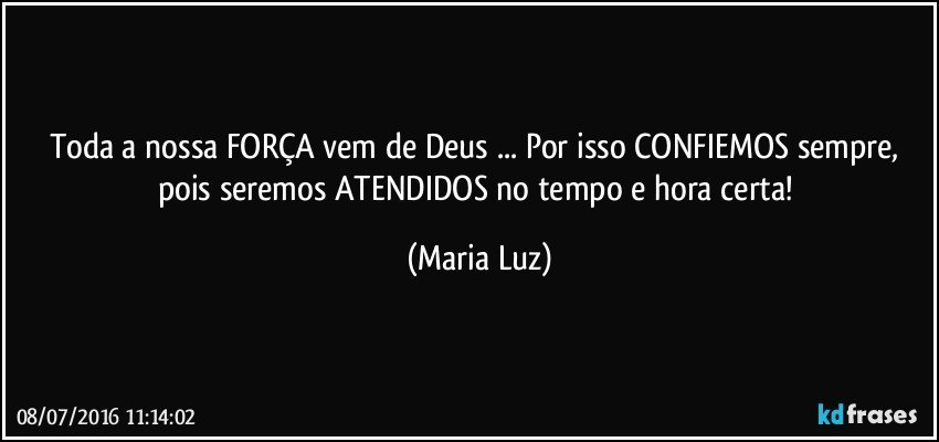 Toda a nossa  FORÇA vem de Deus ... Por isso  CONFIEMOS sempre, pois seremos ATENDIDOS no tempo e hora certa! (Maria Luz)