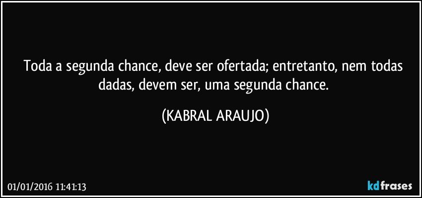 Toda a segunda chance, deve ser ofertada; entretanto, nem todas dadas, devem ser, uma segunda chance. (KABRAL ARAUJO)