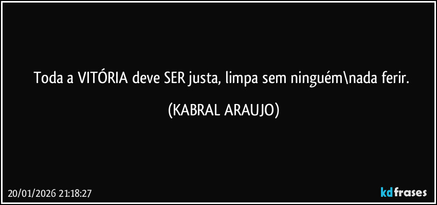 Toda a VITÓRIA deve SER justa, limpa sem ninguém\nada ferir. (KABRAL ARAUJO)
