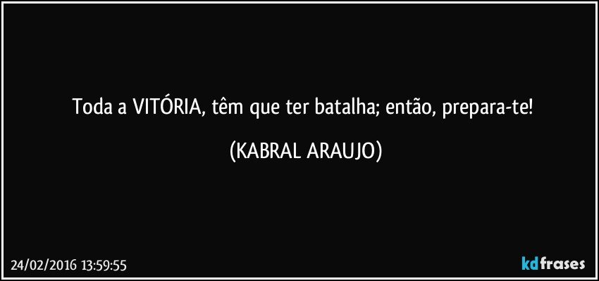 Toda a VITÓRIA, têm que ter batalha; então, prepara-te! (KABRAL ARAUJO)