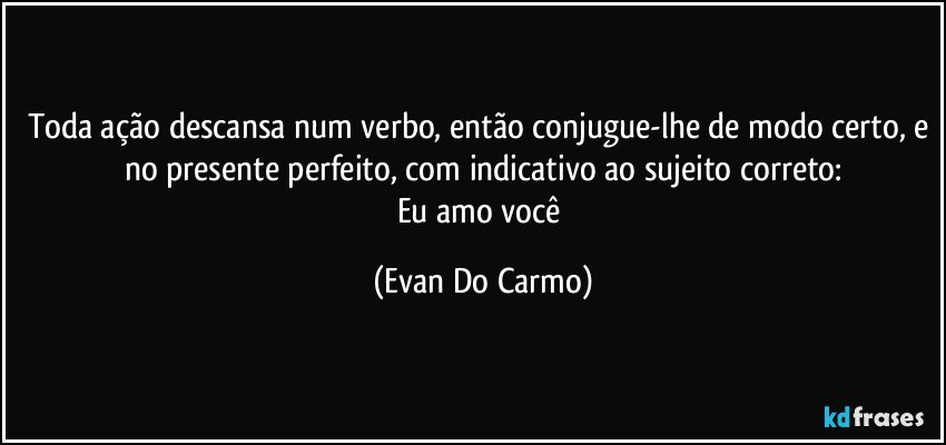 Toda ação descansa num verbo, então conjugue-lhe de modo certo, e no presente perfeito, com indicativo ao sujeito correto:
Eu amo você (Evan Do Carmo)