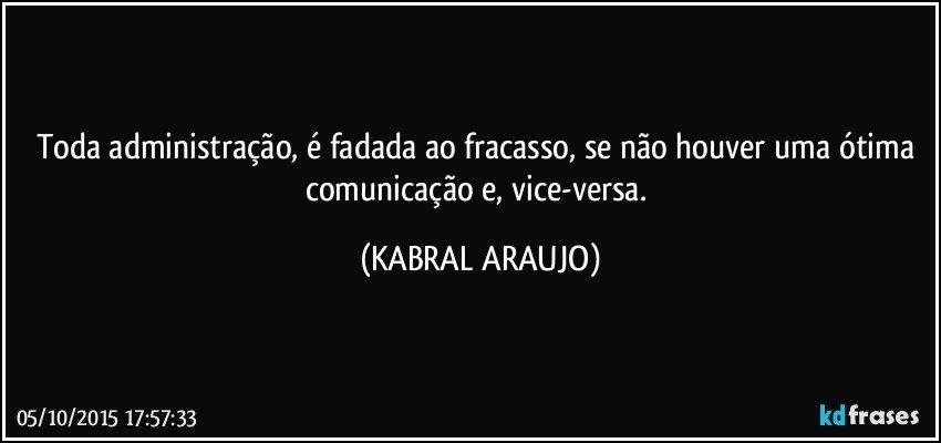 Toda administração, é fadada ao fracasso, se não houver uma ótima comunicação e, vice-versa. (KABRAL ARAUJO)