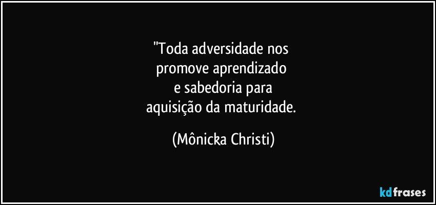 "Toda adversidade nos
promove aprendizado
e sabedoria para
aquisição da maturidade. (Mônicka Christi)