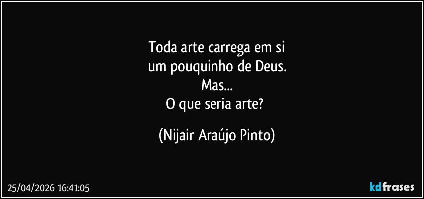 Toda arte carrega em si
um pouquinho de Deus.
Mas...
O que seria arte? (Nijair Araújo Pinto)