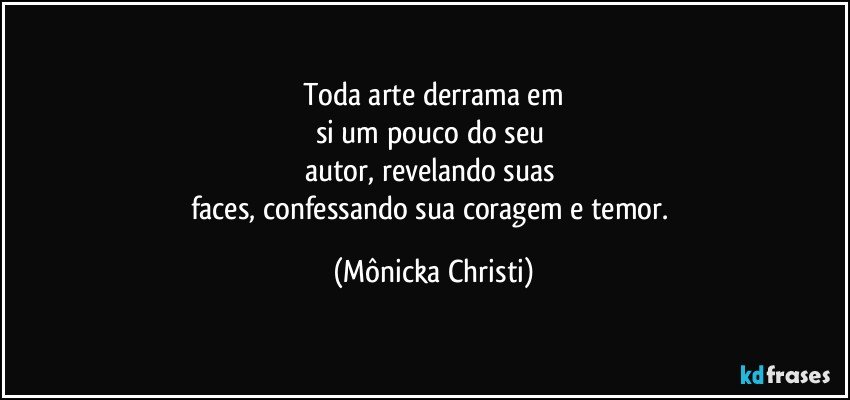 Toda arte derrama em
si um pouco do seu 
autor, revelando suas 
faces, confessando sua coragem e temor. (Mônicka Christi)