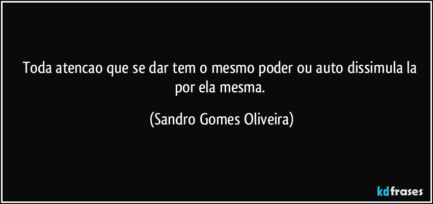 Toda atencao que se dar tem o mesmo poder ou auto dissimula la por ela mesma. (Sandro Gomes Oliveira)
