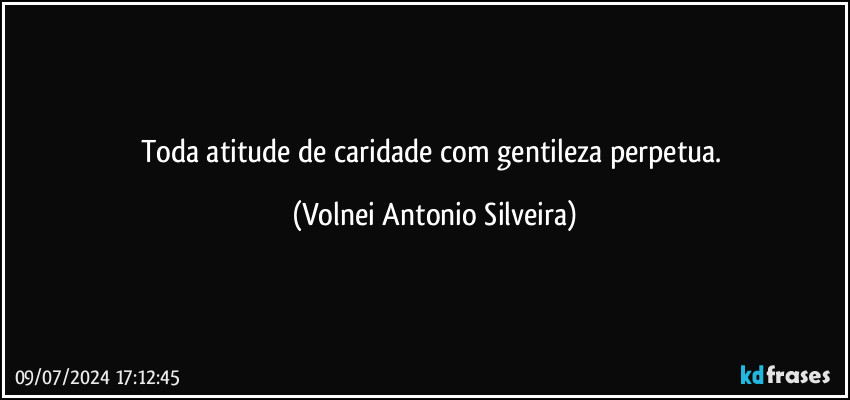 Toda atitude de caridade com gentileza perpetua. (Volnei Antonio Silveira)