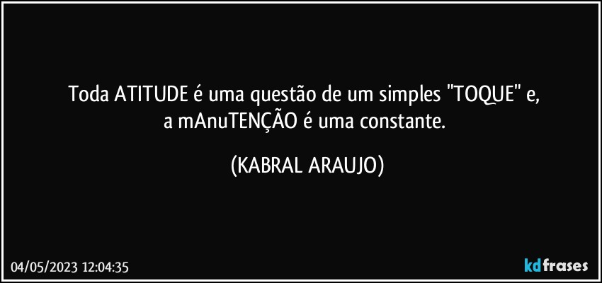 Toda ATITUDE é uma questão de um simples "TOQUE" e, 
a mAnuTENÇÃO é uma constante. (KABRAL ARAUJO)