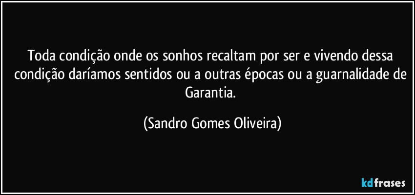 Toda condição onde os sonhos recaltam por ser e vivendo dessa condição daríamos sentidos ou a outras épocas ou a guarnalidade de Garantia. (Sandro Gomes Oliveira)