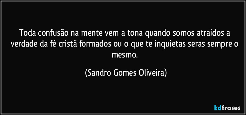 Toda confusão na mente vem a tona quando somos atraídos a verdade da fé cristã formados ou o que te inquietas seras sempre o mesmo. (Sandro Gomes Oliveira)