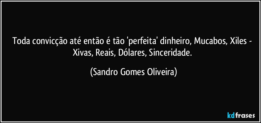 Toda convicção até então é tão 'perfeita' dinheiro, Mucabos, Xiles - Xivas, Reais, Dólares, Sinceridade. (Sandro Gomes Oliveira)
