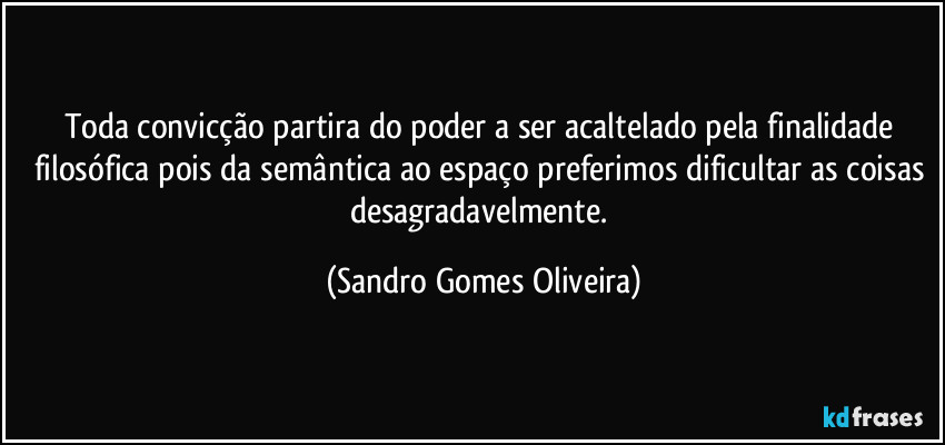 Toda convicção partira do poder a ser acaltelado pela finalidade filosófica pois da semântica ao espaço preferimos dificultar as coisas desagradavelmente. (Sandro Gomes Oliveira)