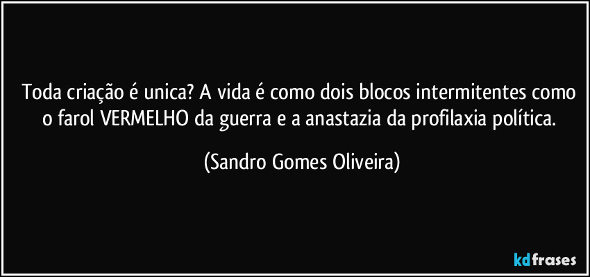 Toda criação é unica? A vida é como dois blocos intermitentes como o farol VERMELHO da guerra e a anastazia da profilaxia política. (Sandro Gomes Oliveira)