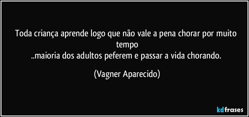 Toda criança aprende logo que não vale a pena chorar por muito tempo
..maioria dos adultos peferem e passar a vida chorando. (Vagner Aparecido)