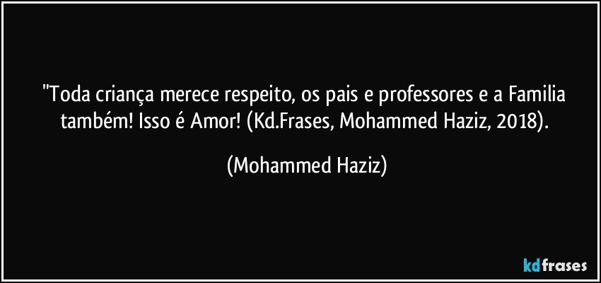 "Toda criança merece respeito, os pais e professores e a Familia também! Isso é Amor! (Kd.Frases, Mohammed Haziz, 2018). (Mohammed Haziz)