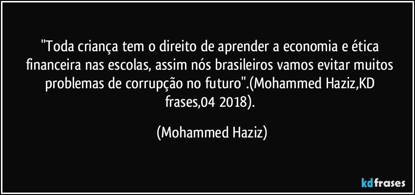 "Toda criança tem o direito de aprender a economia e ética financeira nas escolas, assim nós brasileiros vamos evitar muitos problemas de corrupção no futuro".(Mohammed Haziz,KD frases,04/2018). (Mohammed Haziz)