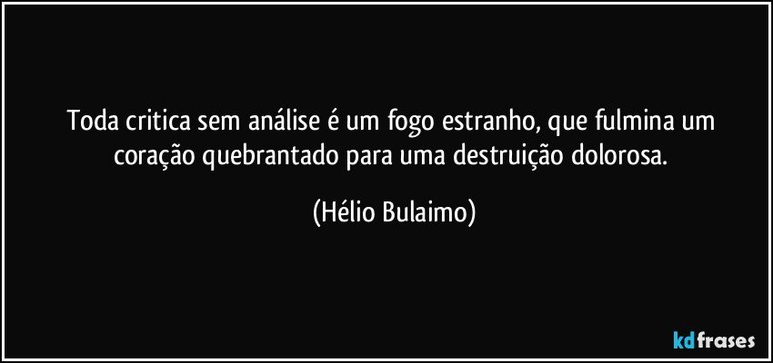 Toda critica sem análise é um fogo estranho, que fulmina um coração quebrantado para uma destruição dolorosa. (Hélio Bulaimo)