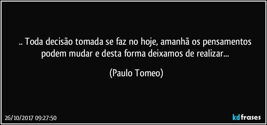 .. Toda decisão tomada se faz no hoje, amanhã os pensamentos podem mudar e desta forma deixamos de realizar... (Paulo Tomeo)