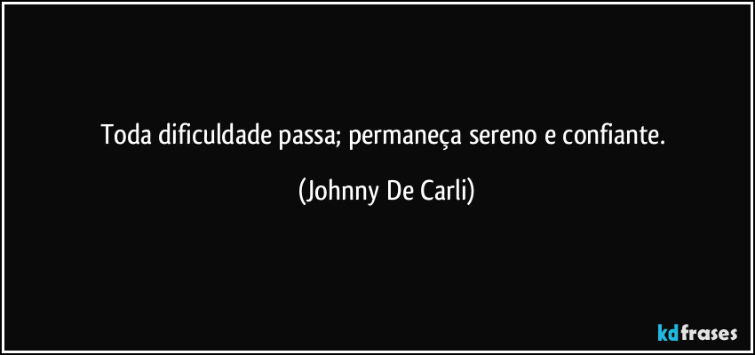Toda dificuldade passa; permaneça sereno e confiante. (Johnny De Carli)