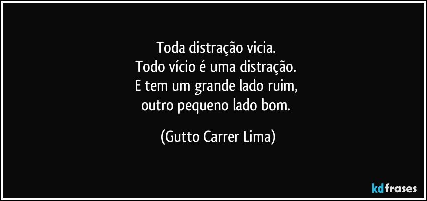 Toda distração vicia. 
Todo vício é uma distração. 
E tem um grande lado ruim, 
outro pequeno lado bom. (Gutto Carrer Lima)