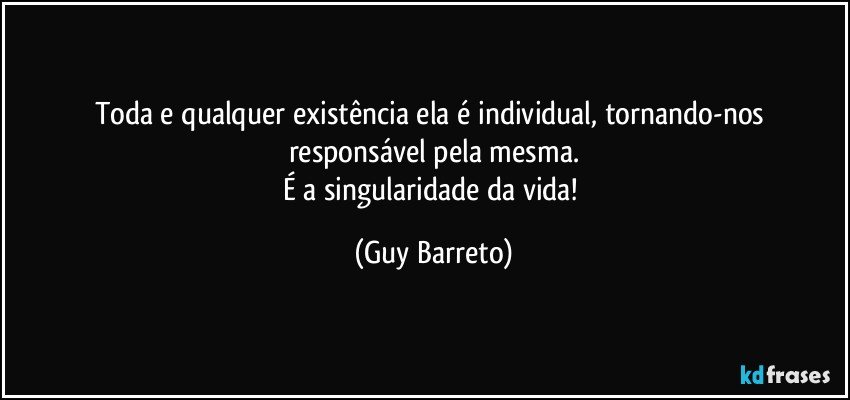 Toda e qualquer existência ela é individual, tornando-nos responsável pela mesma.
É a singularidade da vida! (Guy Barreto)