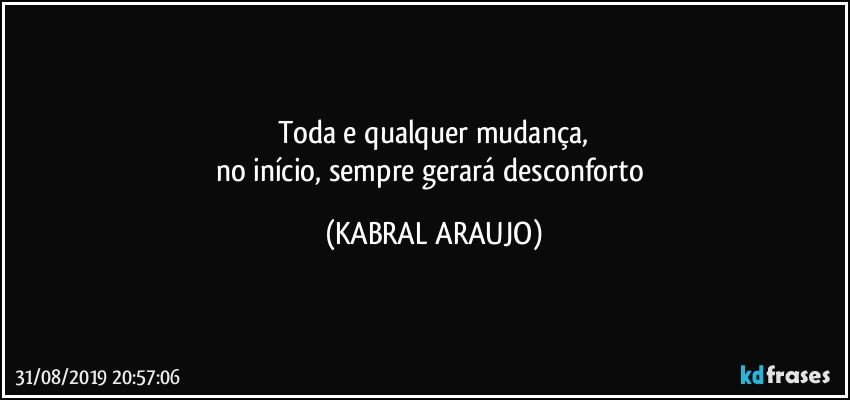 Toda e qualquer mudança,
no início, sempre gerará desconforto (KABRAL ARAUJO)