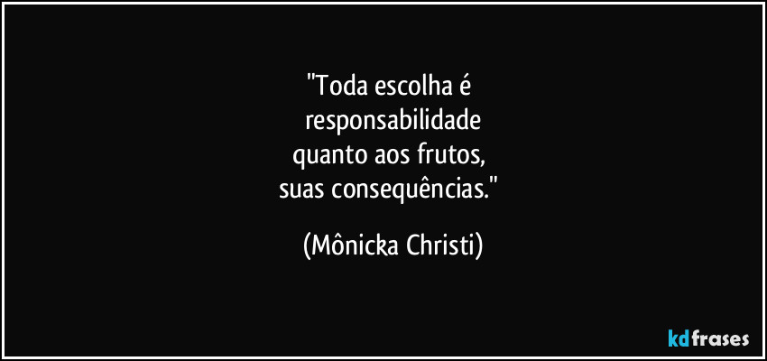"Toda escolha é
responsabilidade
quanto aos frutos,
suas consequências." (Mônicka Christi)