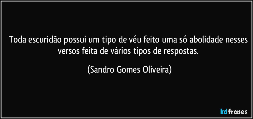 Toda escuridão possui um tipo de véu feito uma só abolidade nesses versos feita de vários tipos de respostas. (Sandro Gomes Oliveira)