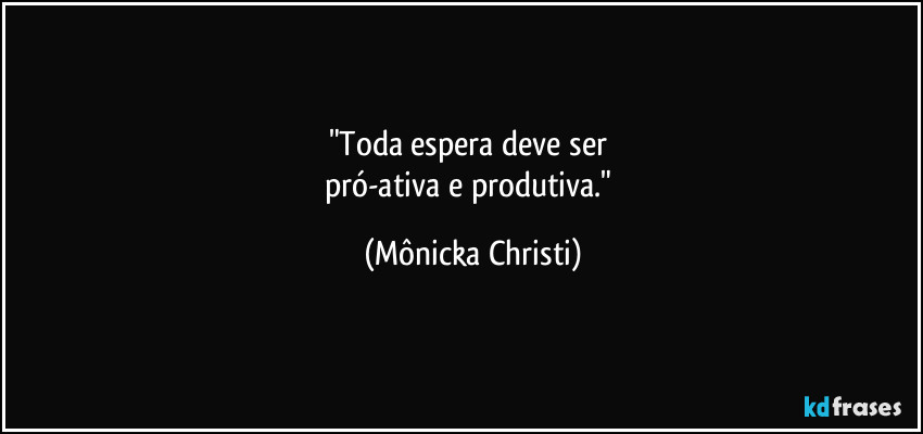 "Toda espera deve ser 
pró-ativa e produtiva." (Mônicka Christi)