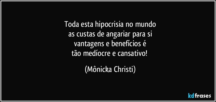 Toda esta hipocrisia no mundo
as custas de angariar para si
vantagens e benefícios é
tão medíocre e cansativo! (Mônicka Christi)