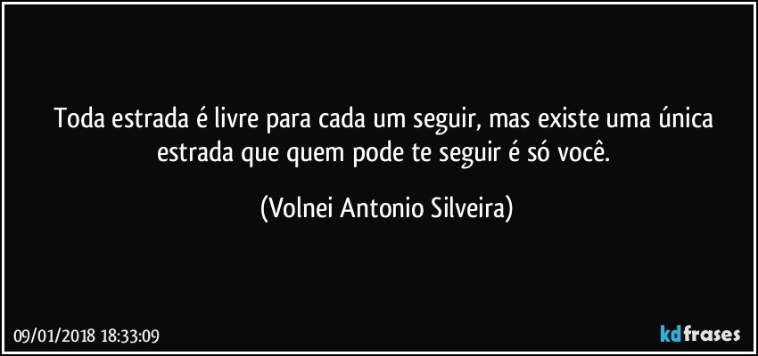 Toda estrada é livre para cada um seguir, mas existe uma única estrada que quem pode te seguir é só você. (Volnei Antonio Silveira)