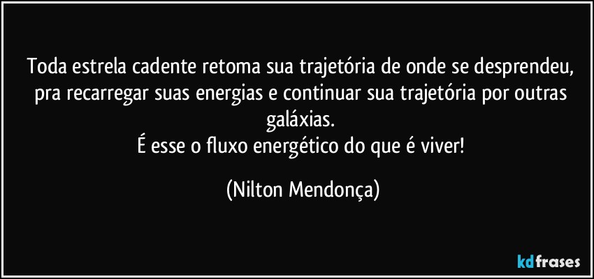 Toda estrela cadente retoma sua trajetória de onde se desprendeu,  pra recarregar suas energias e continuar sua trajetória por outras galáxias. 
É esse o fluxo energético do que é viver! (Nilton Mendonça)