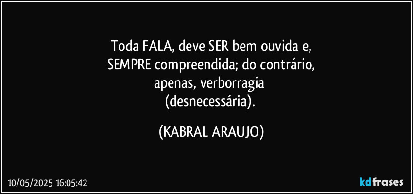 Toda FALA, deve SER bem ouvida e,
SEMPRE compreendida; do contrário,
apenas, verborragia 
(desnecessária). (KABRAL ARAUJO)