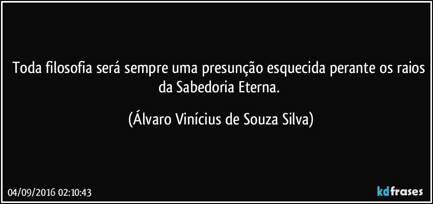 Toda filosofia será sempre uma presunção esquecida perante os raios da Sabedoria Eterna. (Álvaro Vinícius de Souza Silva)