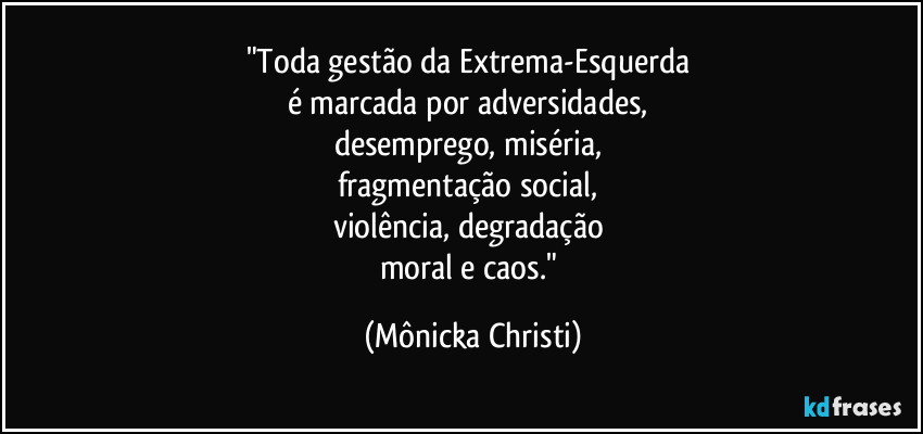 "Toda gestão da Extrema-Esquerda 
é marcada por adversidades, 
desemprego, miséria, 
fragmentação social, 
violência, degradação 
moral e caos." (Mônicka Christi)