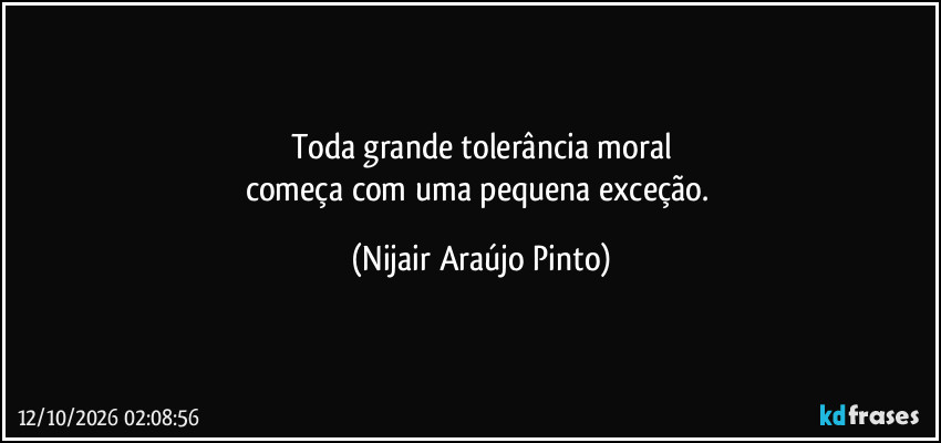 Toda grande tolerância moral
começa com uma pequena exceção. (Nijair Araújo Pinto)