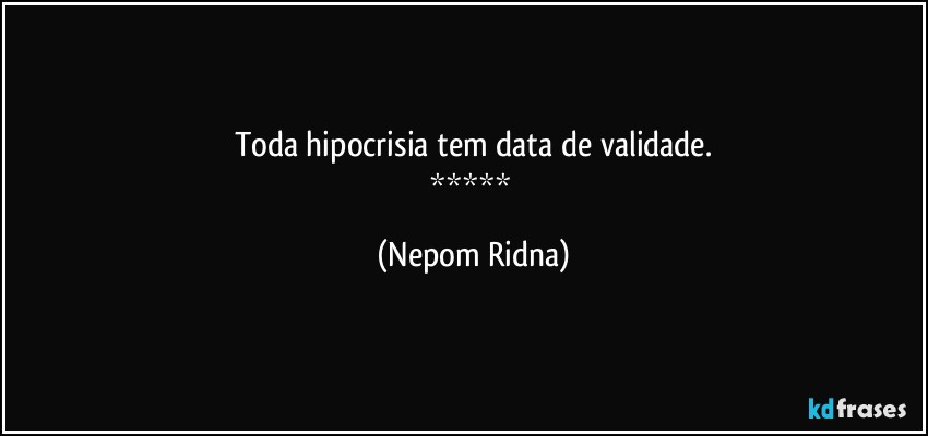 Toda hipocrisia tem data de validade.
***** (Nepom Ridna)