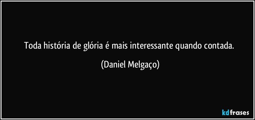 Toda história de glória é mais interessante quando contada. (Daniel Melgaço)