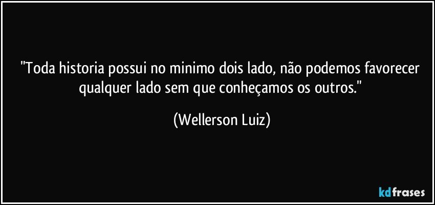 "Toda historia possui no minimo dois lado, não podemos favorecer qualquer lado sem que conheçamos os outros." (Wellerson Luiz)