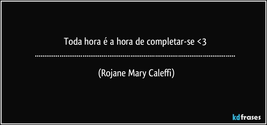 Toda hora é a hora de completar-se <3  
......... (Rojane Mary Caleffi)