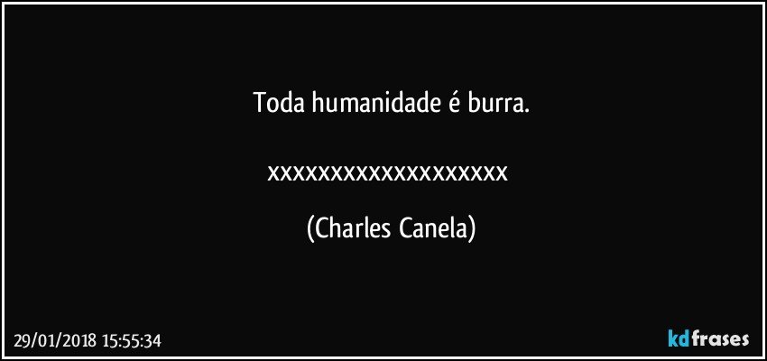 Toda humanidade é burra.

xxxxxxxxxxxxxxxxxxx (Charles Canela)