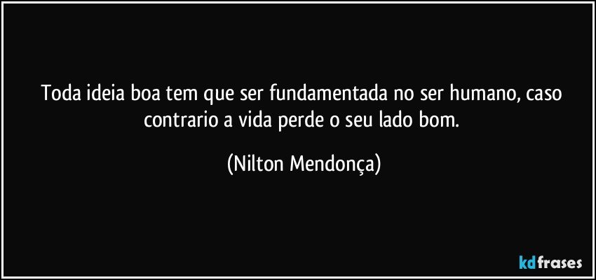 Toda ideia boa tem que ser fundamentada no ser humano, caso contrario a vida perde o seu lado bom. (Nilton Mendonça)