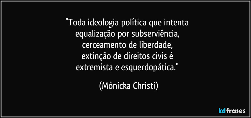 "Toda ideologia política que intenta 
equalização por subserviência, 
cerceamento de liberdade, 
extinção de direitos civis é 
extremista e esquerdopática." (Mônicka Christi)