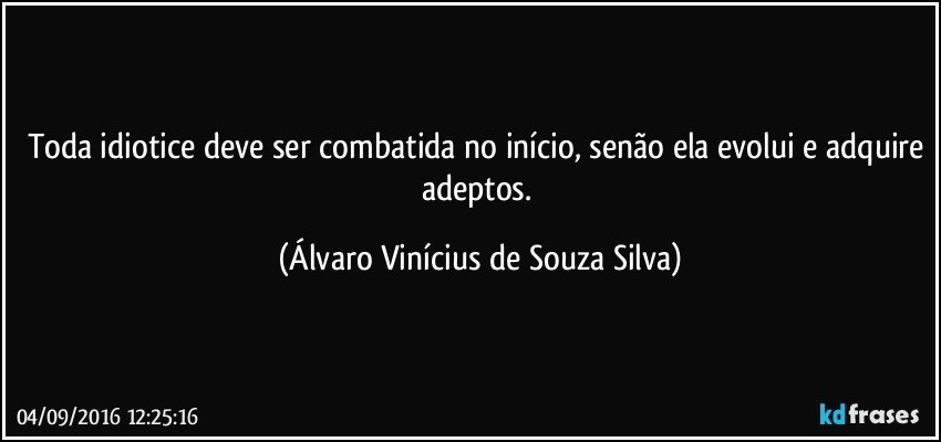 Toda idiotice deve ser combatida no início, senão ela evolui e adquire adeptos. (Álvaro Vinícius de Souza Silva)