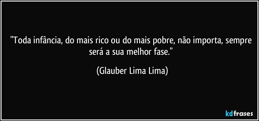 "Toda infância, do mais rico ou do mais pobre, não importa, sempre será a sua melhor fase." (Glauber Lima Lima)